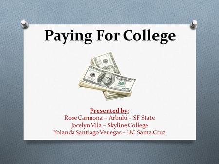 Paying For College Presented by: Rose Carmona – Arbulú – SF State Jocelyn Vila – Skyline College Yolanda Santiago Venegas – UC Santa Cruz.
