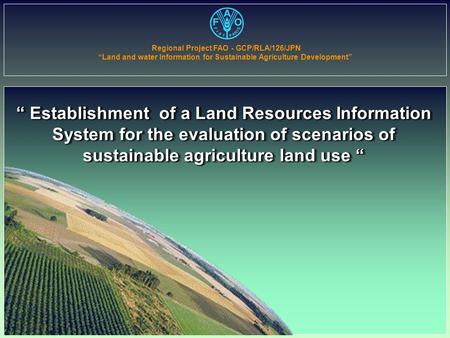 “ Establishment of a Land Resources Information System for the evaluation of scenarios of sustainable agriculture land use “ Regional Project FAO - GCP/RLA/126/JPN.