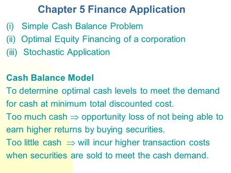 Chapter 5 Finance Application (i) Simple Cash Balance Problem (ii) Optimal Equity Financing of a corporation (iii) Stochastic Application Cash Balance.