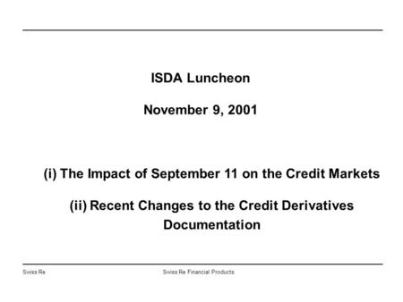 Swiss ReSwiss Re Financial Products ISDA Luncheon November 9, 2001 (i) The Impact of September 11 on the Credit Markets (ii) Recent Changes to the Credit.