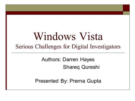 Windows Vista Serious Challenges for Digital Investigators Authors: Darren Hayes Shareq Qureshi Presented By: Prerna Gupta.