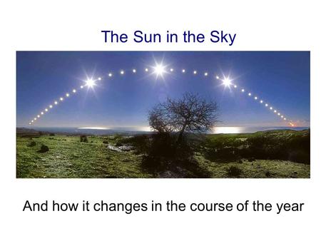 The Sun in the Sky And how it changes in the course of the year.