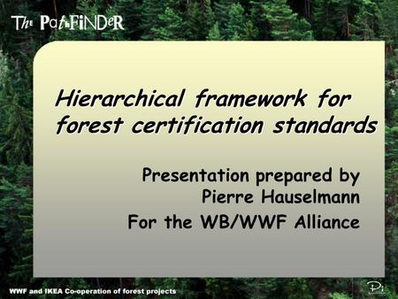 Pi Environmental Consulting π Hierarchical framework for forest certification standards Presentation prepared by Pierre Hauselmann For the WB/WWF Alliance.