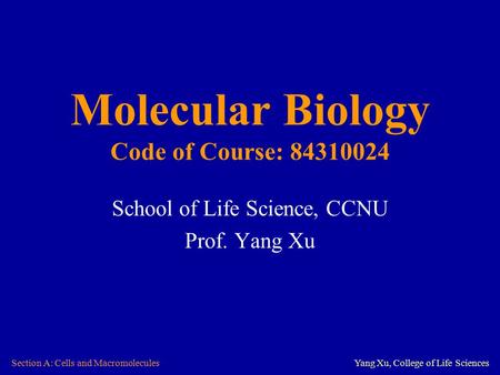 Section A: Cells and MacromoleculesYang Xu, College of Life Sciences Molecular Biology Code of Course: 84310024 School of Life Science, CCNU Prof. Yang.