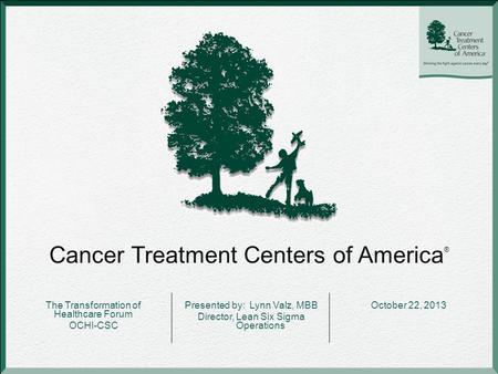 Cancer Treatment Centers of America ® The Transformation of Healthcare Forum OCHI-CSC Presented by: Lynn Valz, MBB Director, Lean Six Sigma Operations.