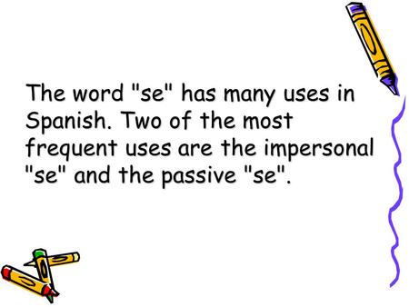 The word se has many uses in Spanish. Two of the most frequent uses are the impersonal se and the passive se.
