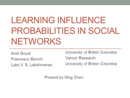 LEARNING INFLUENCE PROBABILITIES IN SOCIAL NETWORKS Amit Goyal Francesco Bonchi Laks V. S. Lakshmanan University of British Columbia Yahoo! Research University.