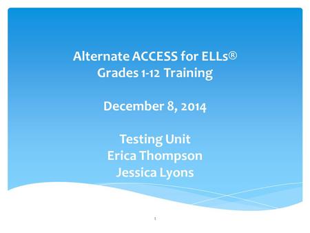 Alternate ACCESS for ELLs® Grades 1-12 Training December 8, 2014 Testing Unit Erica Thompson Jessica Lyons 1.
