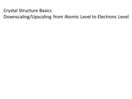 Crystal Structure Basics Downscaling/Upscaling from Atomic Level to Electrons Level.