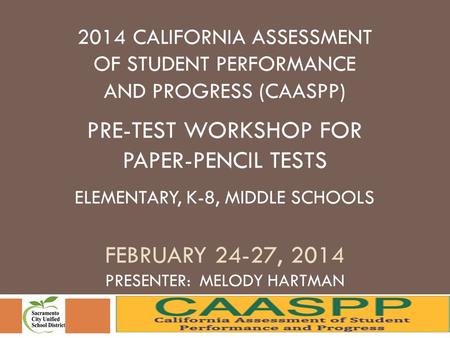 2014 CALIFORNIA ASSESSMENT OF STUDENT PERFORMANCE AND PROGRESS (CAASPP) PRE-TEST WORKSHOP FOR PAPER-PENCIL TESTS ELEMENTARY, K-8, MIDDLE SCHOOLS FEBRUARY.