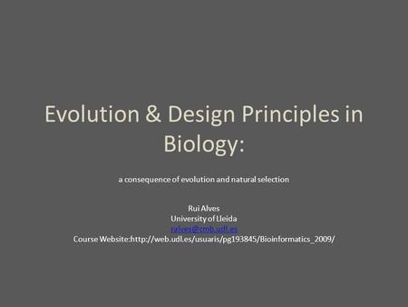 Evolution & Design Principles in Biology: a consequence of evolution and natural selection Rui Alves University of Lleida Course Website:http://web.udl.es/usuaris/pg193845/Bioinformatics_2009/
