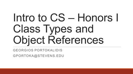 Intro to CS – Honors I Class Types and Object References GEORGIOS PORTOKALIDIS