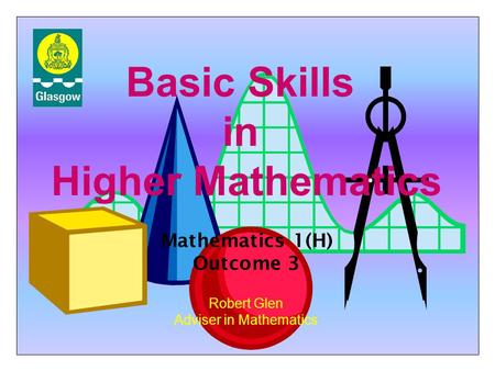 Basic Skills in Higher Mathematics Robert Glen Adviser in Mathematics Mathematics 1(H) Outcome 3.