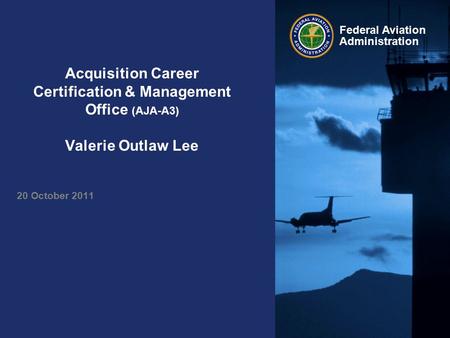 Federal Aviation Administration Acquisition Career Certification & Management Office (AJA-A3) Valerie Outlaw Lee 20 October 2011.