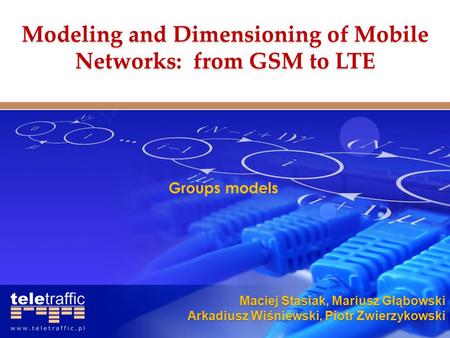 Maciej Stasiak, Mariusz Głąbowski Arkadiusz Wiśniewski, Piotr Zwierzykowski Groups models Modeling and Dimensioning of Mobile Networks: from GSM to LTE.
