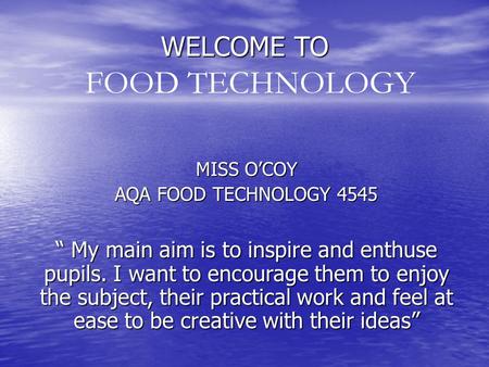 WELCOME TO MISS O’COY AQA FOOD TECHNOLOGY 4545 “ My main aim is to inspire and enthuse pupils. I want to encourage them to enjoy the subject, their practical.