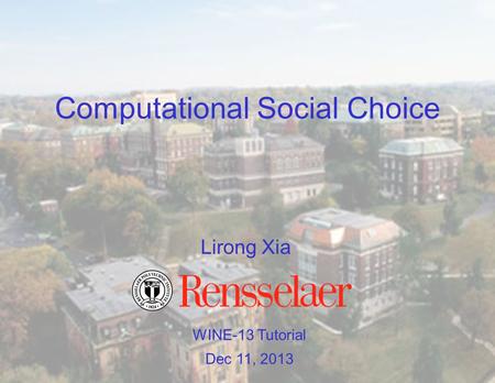 Computational Social Choice WINE-13 Tutorial Dec 11, 2013 Lirong Xia.