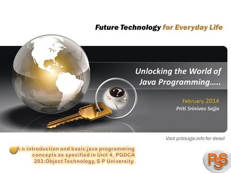 1 pritisajja.info Unlocking the World of Java Programming….. Priti Srinivas Sajja February, 2014 Visit pritisajja.info for detail Future Technology for.