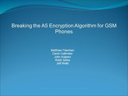 Breaking the A5 Encryption Algorithm for GSM Phones Matthew Flaschen David Gallmeier John Kuipers Rohit Sinha Jeff Wells.