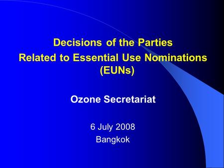 Decisions of the Parties Related to Essential Use Nominations (EUNs) Ozone Secretariat 6 July 2008 Bangkok.
