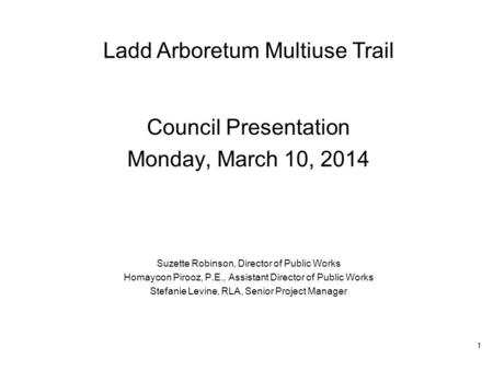 Ladd Arboretum Multiuse Trail Council Presentation Monday, March 10, 2014 Suzette Robinson, Director of Public Works Homayoon Pirooz, P.E., Assistant Director.