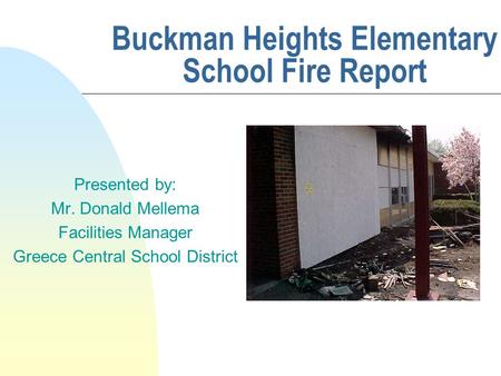 Buckman Heights Elementary School Fire Report Presented by: Mr. Donald Mellema Facilities Manager Greece Central School District.