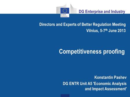 Competitiveness proofing Directors and Experts of Better Regulation Meeting Vilnius, 5-7 th June 2013 Konstantin Pashev DG ENTR Unit A5 'Economic Analysis.