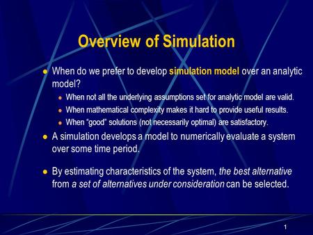 1 Overview of Simulation When do we prefer to develop simulation model over an analytic model? When not all the underlying assumptions set for analytic.