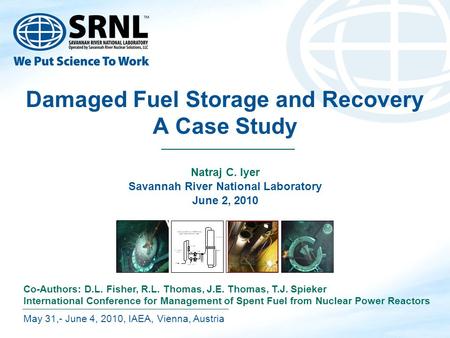 Damaged Fuel Storage and Recovery A Case Study Natraj C. Iyer Savannah River National Laboratory June 2, 2010 May 31,- June 4, 2010, IAEA, Vienna, Austria.