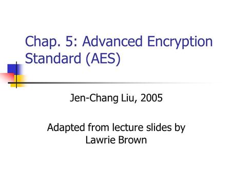 Chap. 5: Advanced Encryption Standard (AES) Jen-Chang Liu, 2005 Adapted from lecture slides by Lawrie Brown.