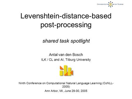 Levenshtein-distance-based post-processing shared task spotlight Antal van den Bosch ILK / CL and AI, Tilburg University Ninth Conference on Computational.