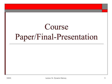 9/20/6Lecture 14 - Dynamic Memory1 Course Paper/Final-Presentation.