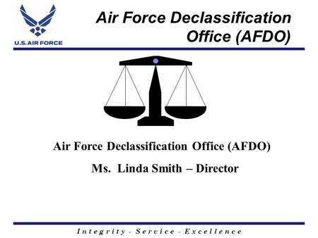 I n t e g r i t y - S e r v i c e - E x c e l l e n c e Air Force Declassification Office (AFDO) Ms. Linda Smith – Director.