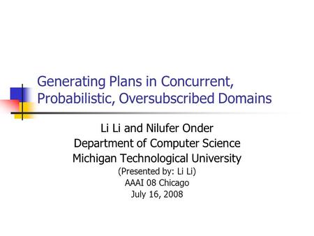 Generating Plans in Concurrent, Probabilistic, Oversubscribed Domains Li Li and Nilufer Onder Department of Computer Science Michigan Technological University.