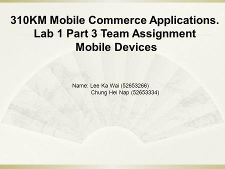 310KM Mobile Commerce Applications. Lab 1 Part 3 Team Assignment Mobile Devices Name: Lee Ka Wai (52653266) Chung Hei Nap (52653334)