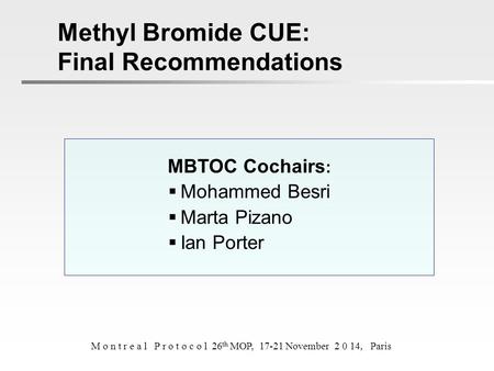 MBTOC Cochairs :  Mohammed Besri  Marta Pizano  Ian Porter Methyl Bromide CUE: Final Recommendations M o n t r e a l P r o t o c o l 26 th MOP, 17-21.