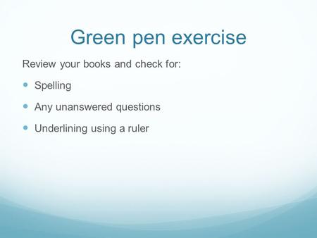 Green pen exercise Review your books and check for: Spelling Any unanswered questions Underlining using a ruler.