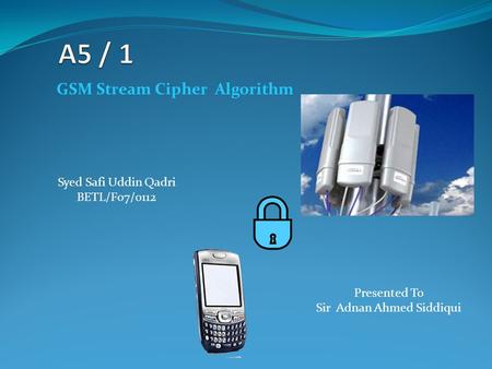 Syed Safi Uddin Qadri BETL/F07/0112 GSM Stream Cipher Algorithm Presented To Sir Adnan Ahmed Siddiqui.