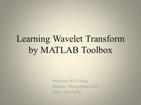 Learning Wavelet Transform by MATLAB Toolbox Professor : R.J. Chang Student : Chung-Hsien Chao Date : 2011/12/02.