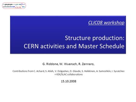 CLIC08 workshop Structure production: CERN activities and Master Schedule G. Riddone, W. Wuensch, R. Zennaro, Contributions from C. Achard, S. Atieh, V.