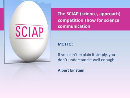 The SCIAP (science, approach) competition show for science communication MOTTO: If you can´t explain it simply, you don´t understand it well enough. Albert.