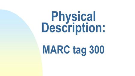 Physical Description: MARC tag 300. Definition The physical description of the item, which consists of the extent of the item and its dimensions. Use.
