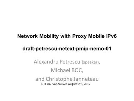 Network Mobility with Proxy Mobile IPv6 draft-petrescu-netext-pmip-nemo-01 Alexandru Petrescu (speaker), Michael BOC, and Christophe Janneteau IETF 84,