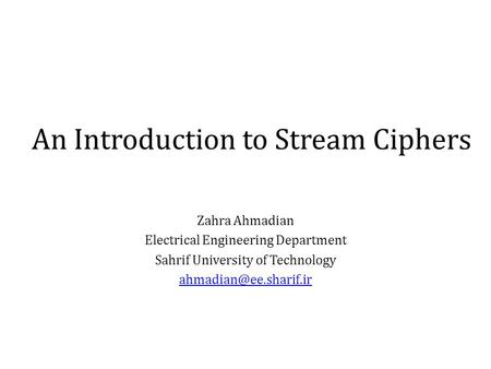 An Introduction to Stream Ciphers Zahra Ahmadian Electrical Engineering Department Sahrif University of Technology