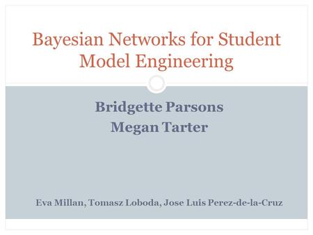 Bridgette Parsons Megan Tarter Eva Millan, Tomasz Loboda, Jose Luis Perez-de-la-Cruz Bayesian Networks for Student Model Engineering.
