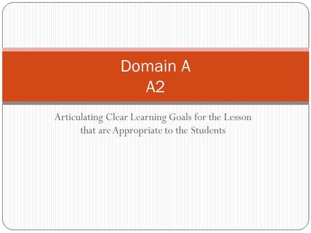Articulating Clear Learning Goals for the Lesson that are Appropriate to the Students Domain A A2.