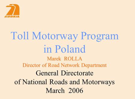 Toll Motorway Program in Poland Marek ROLLA Director of Road Network Department General Directorate of National Roads and Motorways March 2006.