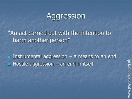 Aggression “An act carried out with the intention to harm another person” Instrumental aggression – a means to an end Hostile aggression – an end in itself.