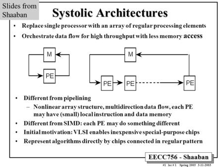 EECC756 - Shaaban #1 lec # 1 Spring 2003 3-11-2003 Systolic Architectures Replace single processor with an array of regular processing elements Orchestrate.