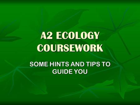 A2 ECOLOGY COURSEWORK SOME HINTS AND TIPS TO GUIDE YOU.